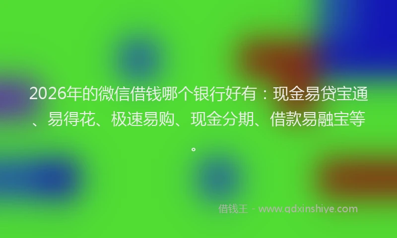 2026年的微信借钱哪个银行好有：现金易贷宝通、易得花、极速易购、现金分期、借款易融宝等。