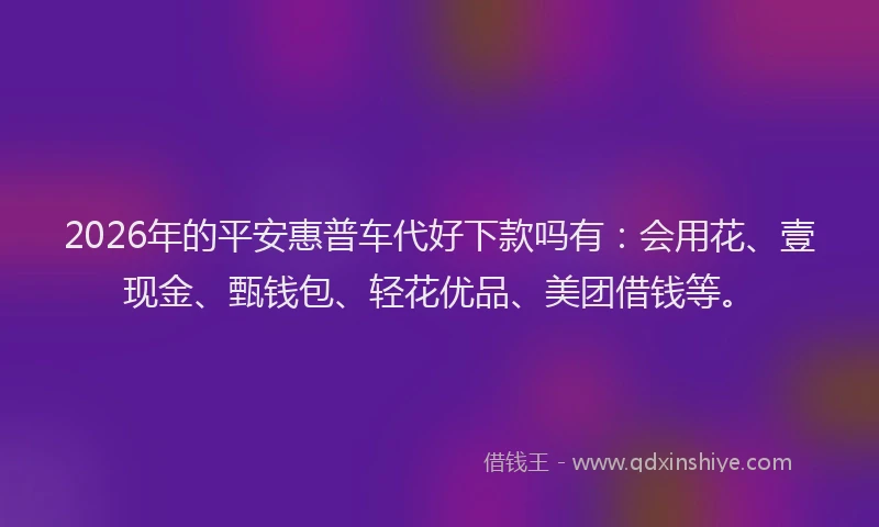 2026年的平安惠普车代好下款吗有：会用花、壹现金、甄钱包、轻花优品、美团借钱等。