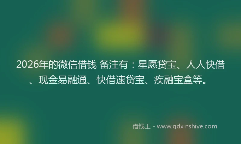 2026年的微信借钱 备注有：星愿贷宝、人人快借、现金易融通、快借速贷宝、疾融宝盒等。