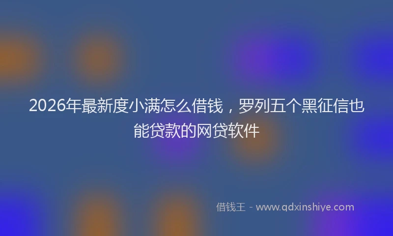 2026年最新度小满怎么借钱，罗列五个黑征信也能贷款的网贷软件