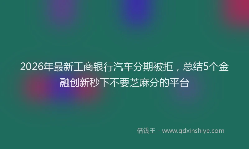2026年最新工商银行汽车分期被拒，总结5个金融创新秒下不要芝麻分的平台