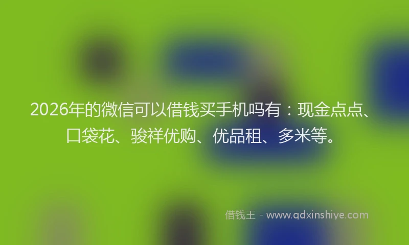 2026年的微信可以借钱买手机吗有：现金点点、口袋花、骏祥优购、优品租、多米等。