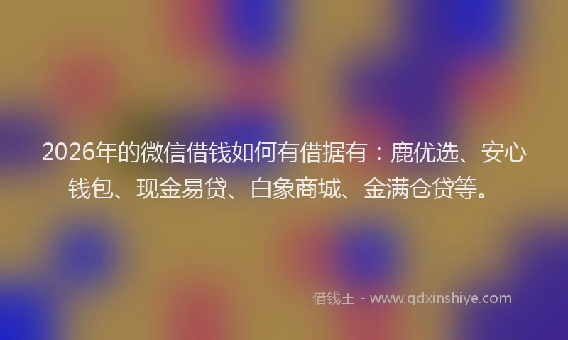 2026年的微信借钱如何有借据有：鹿优选、安心钱包、现金易贷、白象商城、金满仓贷等。