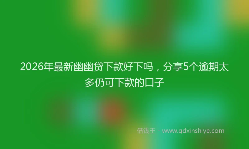 2026年最新幽幽贷下款好下吗，分享5个逾期太多仍可下款的口子