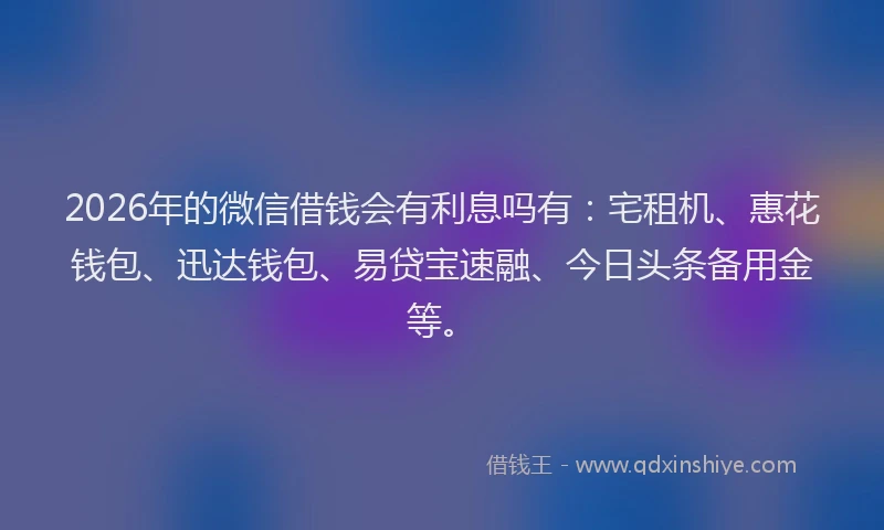 2026年的微信借钱会有利息吗有：宅租机、惠花钱包、迅达钱包、易贷宝速融、今日头条备用金等。
