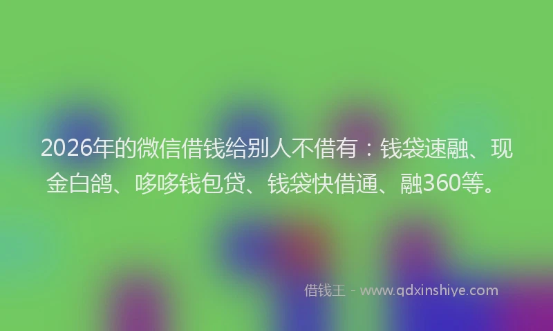 2026年的微信借钱给别人不借有：钱袋速融、现金白鸽、哆哆钱包贷、钱袋快借通、融360等。