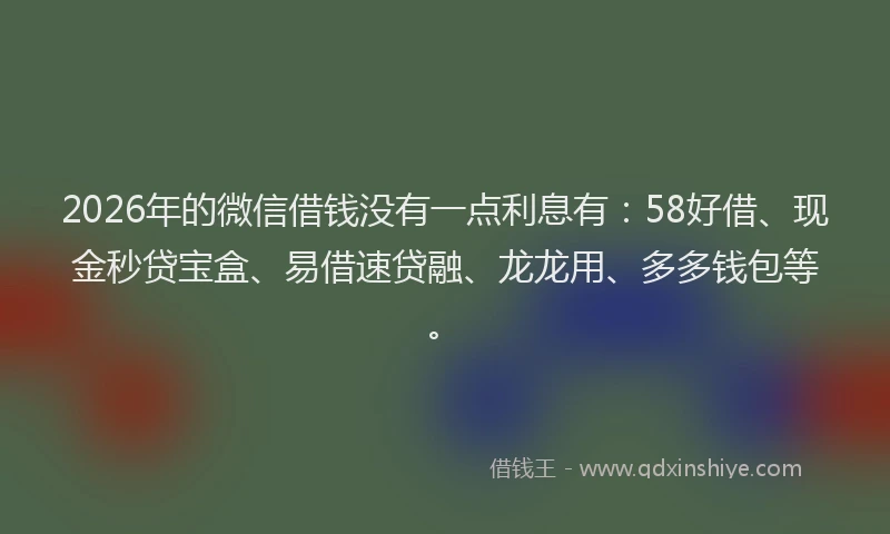 2026年的微信借钱没有一点利息有：58好借、现金秒贷宝盒、易借速贷融、龙龙用、多多钱包等。