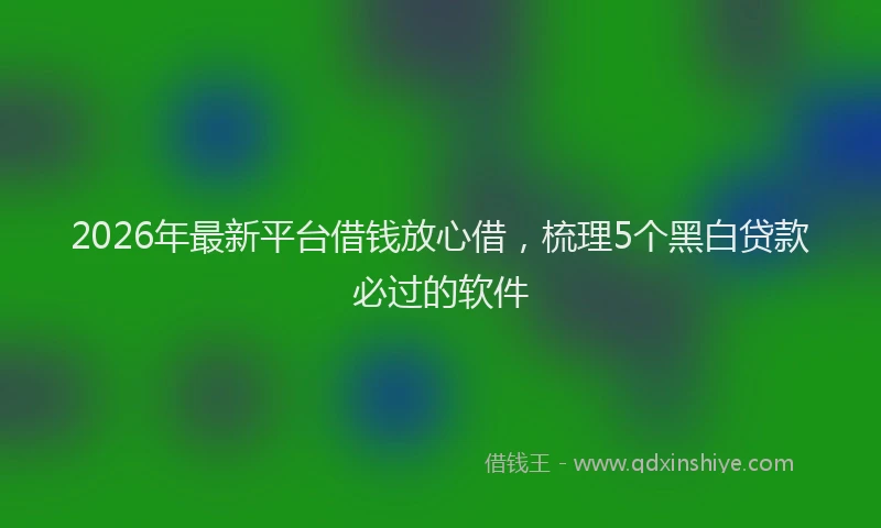 2026年最新平台借钱放心借，梳理5个黑白贷款必过的软件
