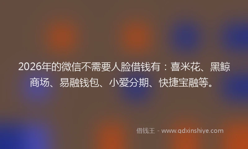 2026年的微信不需要人脸借钱有：喜米花、黑鲸商场、易融钱包、小爱分期、快捷宝融等。