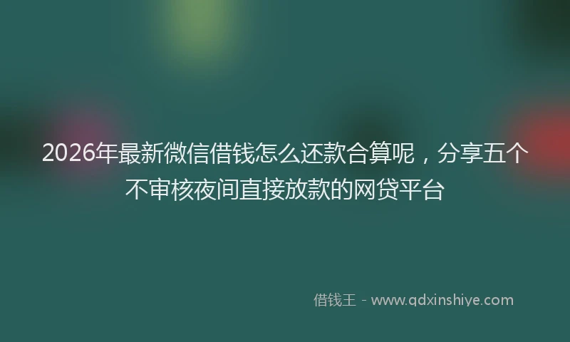 2026年最新微信借钱怎么还款合算呢，分享五个不审核夜间直接放款的网贷平台