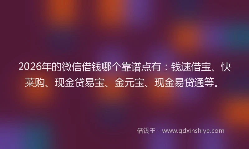 2026年的微信借钱哪个靠谱点有：钱速借宝、快莱购、现金贷易宝、金元宝、现金易贷通等。
