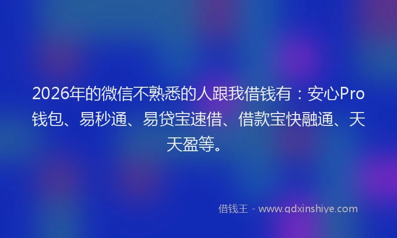 2026年的微信不熟悉的人跟我借钱有：安心Pro钱包、易秒通、易贷宝速借、借款宝快融通、天天盈等。