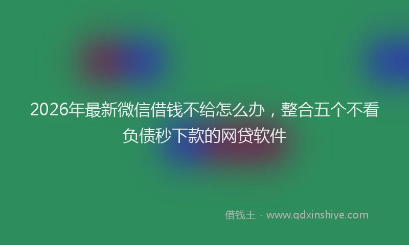 2026年最新微信借钱不给怎么办，整合五个不看负债秒下款的网贷软件