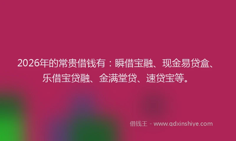 2026年的常贵借钱有：瞬借宝融、现金易贷盒、乐借宝贷融、金满堂贷、速贷宝等。