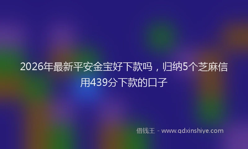 2026年最新平安金宝好下款吗，归纳5个芝麻信用439分下款的口子
