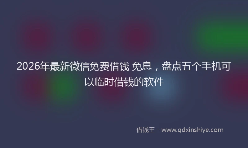 2026年最新微信免费借钱 免息，盘点五个手机可以临时借钱的软件