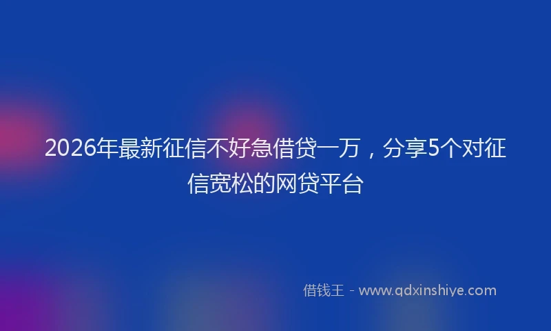 2026年最新征信不好急借贷一万，分享5个对征信宽松的网贷平台