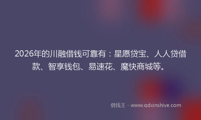 2026年的川融借钱可靠有：星愿贷宝、人人贷借款、智享钱包、易速花、魔快商城等。