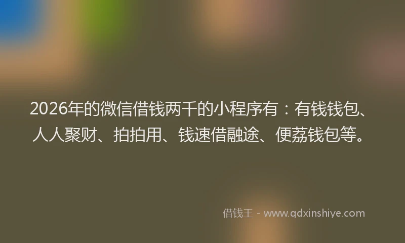 2026年的微信借钱两千的小程序有：有钱钱包、人人聚财、拍拍用、钱速借融途、便荔钱包等。