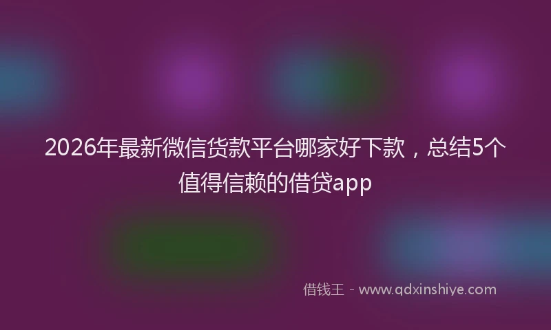 2026年最新微信货款平台哪家好下款，总结5个值得信赖的借贷app