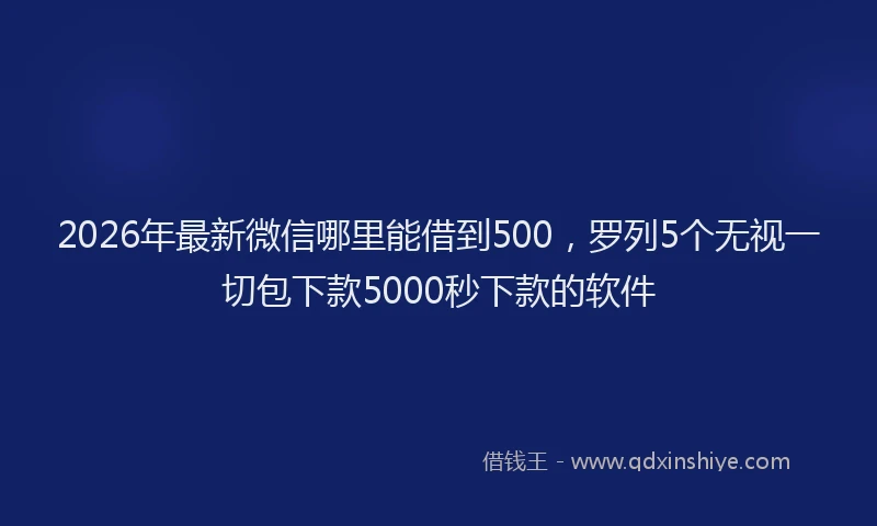 2026年最新微信哪里能借到500，罗列5个无视一切包下款5000秒下款的软件