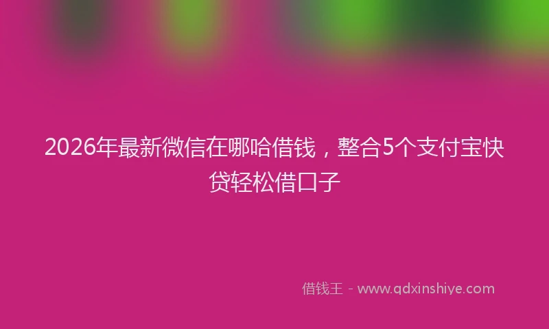 2026年最新微信在哪哈借钱，整合5个支付宝快贷轻松借口子