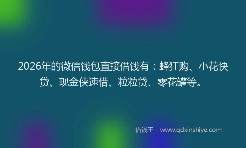 2026年的微信钱包直接借钱有：蜂狂购、小花快贷、现金侠速借、粒粒贷、零花罐等。
