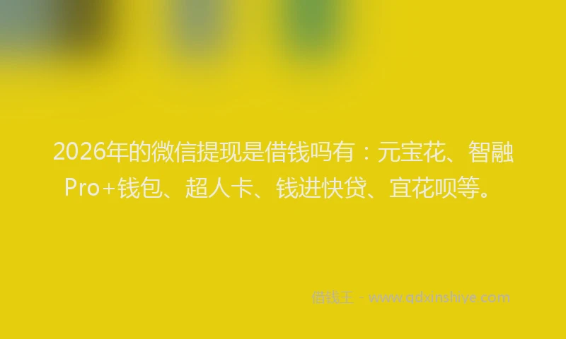 2026年的微信提现是借钱吗有：元宝花、智融Pro+钱包、超人卡、钱进快贷、宜花呗等。