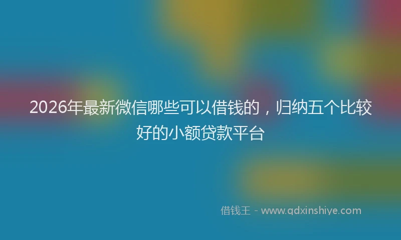2026年最新微信哪些可以借钱的，归纳五个比较好的小额贷款平台