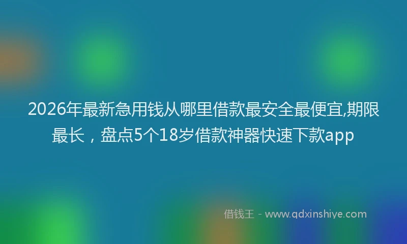 2026年最新急用钱从哪里借款最安全最便宜,期限最长，盘点5个18岁借款神器快速下款app