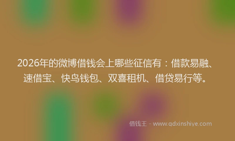 2026年的微博借钱会上哪些征信有：借款易融、速借宝、快鸟钱包、双喜租机、借贷易行等。
