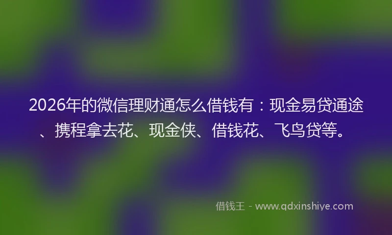 2026年的微信理财通怎么借钱有：现金易贷通途、携程拿去花、现金侠、借钱花、飞鸟贷等。