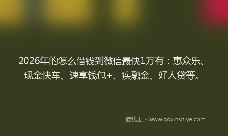2026年的怎么借钱到微信最快1万有：惠众乐、现金快车、速享钱包+、疾融金、好人贷等。