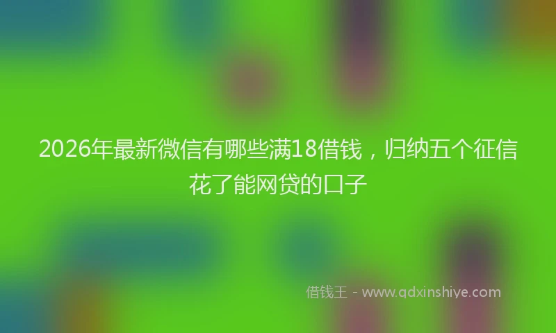 2026年最新微信有哪些满18借钱，归纳五个征信花了能网贷的口子