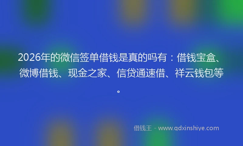 2026年的微信签单借钱是真的吗有：借钱宝盒、微博借钱、现金之家、信贷通速借、祥云钱包等。