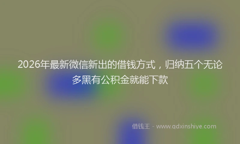 2026年最新微信新出的借钱方式，归纳五个无论多黑有公积金就能下款