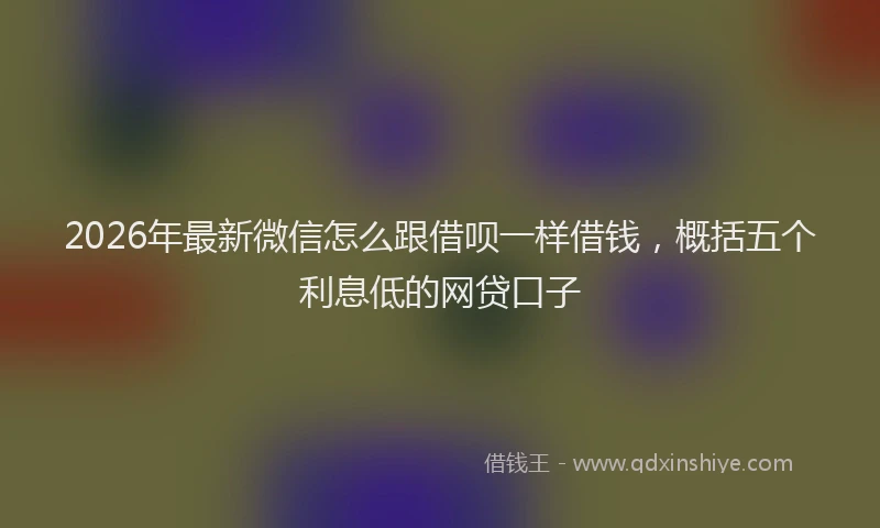 2026年最新微信怎么跟借呗一样借钱，概括五个利息低的网贷口子