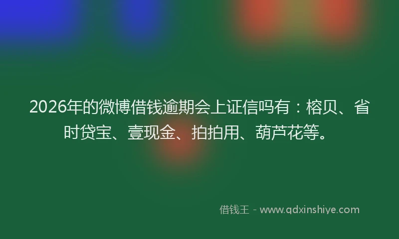 2026年的微博借钱逾期会上证信吗有：榕贝、省时贷宝、壹现金、拍拍用、葫芦花等。