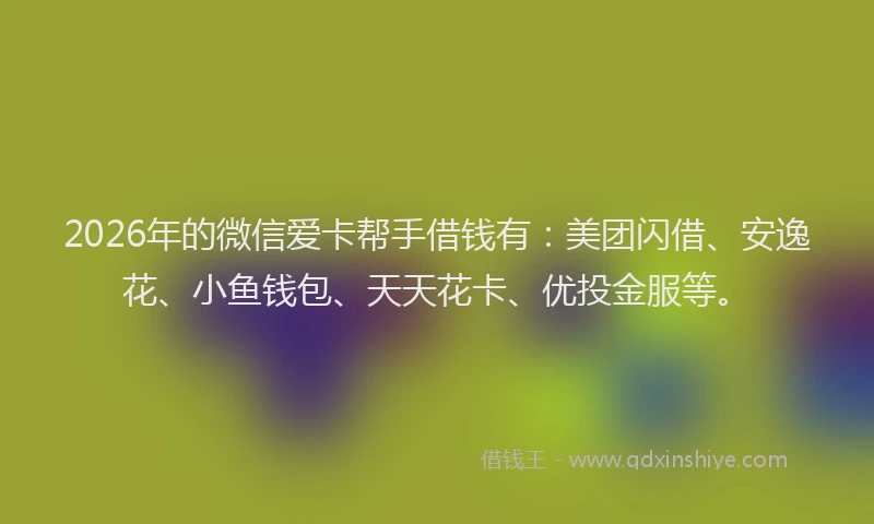 2026年的微信爱卡帮手借钱有：美团闪借、安逸花、小鱼钱包、天天花卡、优投金服等。