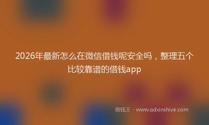 2026年最新怎么在微信借钱呢安全吗,整理五个比较靠谱的借钱app