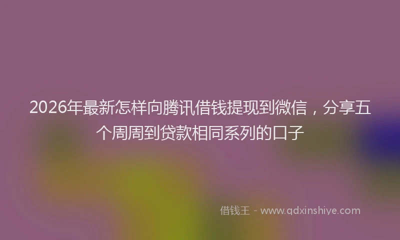 2026年最新怎样向腾讯借钱提现到微信，分享五个周周到贷款相同系列的口子