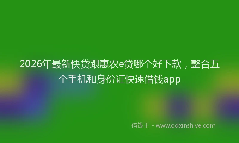 2026年最新快贷跟惠农e贷哪个好下款，整合五个手机和身份证快速借钱app