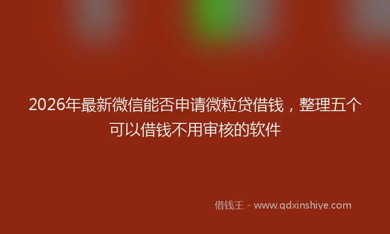 2026年最新微信能否申请微粒贷借钱，整理五个可以借钱不用审核的软件
