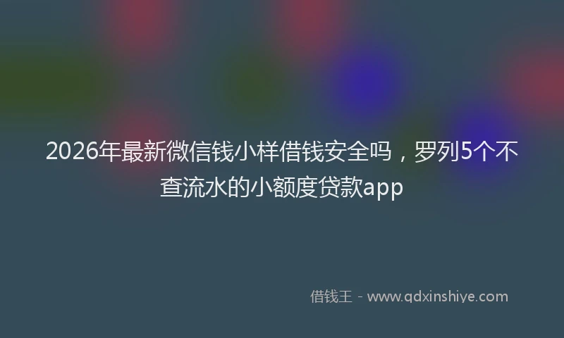 2026年最新微信钱小样借钱安全吗，罗列5个不查流水的小额度贷款app