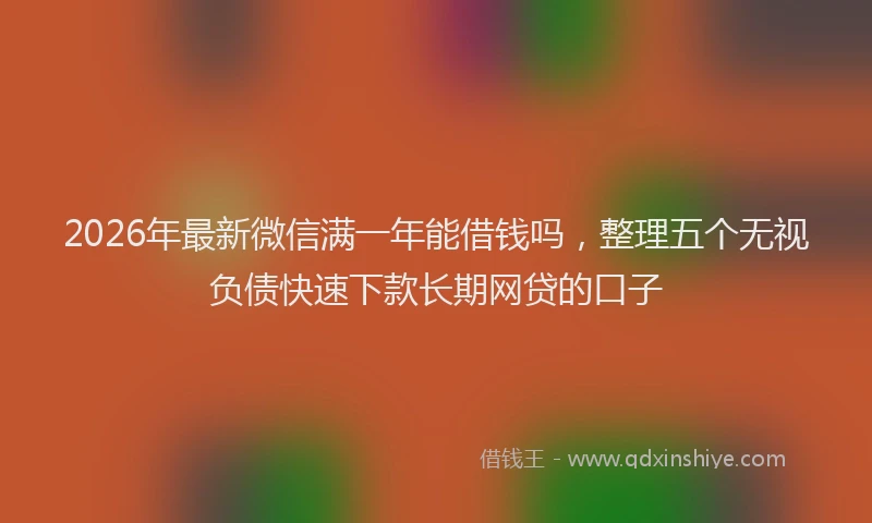 2026年最新微信满一年能借钱吗，整理五个无视负债快速下款长期网贷的口子