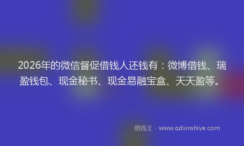 2026年的微信督促借钱人还钱有：微博借钱、瑞盈钱包、现金秘书、现金易融宝盒、天天盈等。