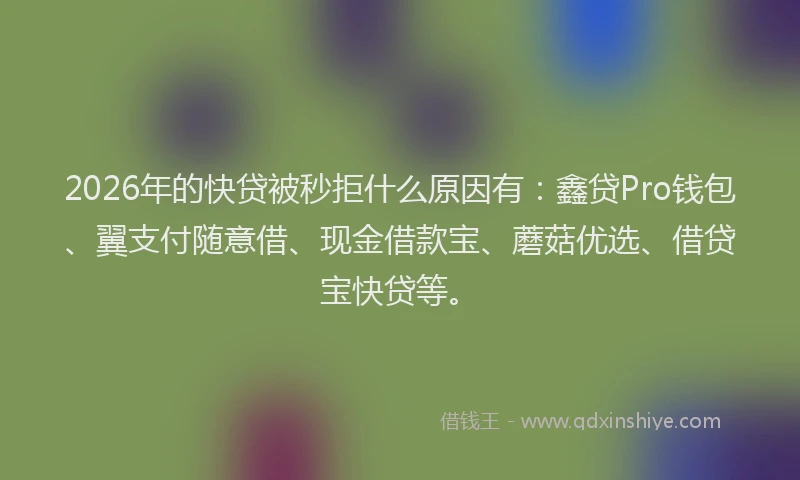 2026年的快贷被秒拒什么原因有：鑫贷Pro钱包、翼支付随意借、现金借款宝、蘑菇优选、借贷宝快贷等。