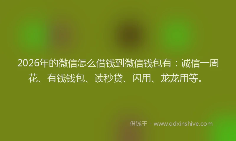 2026年的微信怎么借钱到微信钱包有：诚信一周花、有钱钱包、读秒贷、闪用、龙龙用等。