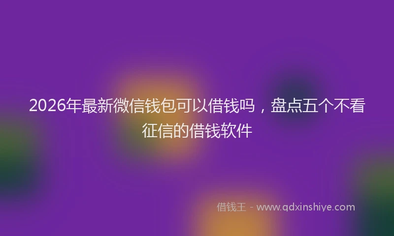 2026年最新微信钱包可以借钱吗，盘点五个不看征信的借钱软件