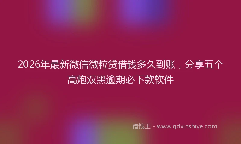 2026年最新微信微粒贷借钱多久到账，分享五个高炮双黑逾期必下款软件
